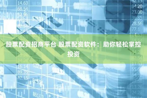 股票配资招商平台 股票配资软件：助你轻松掌控投资