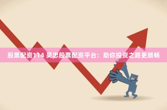 股票配资114 吴忠股票配资平台：助你投资之路更顺畅