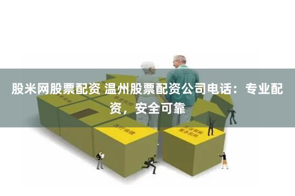 股米网股票配资 温州股票配资公司电话：专业配资，安全可靠