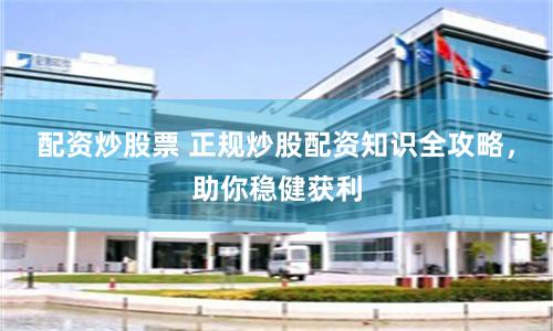 配资炒股票 正规炒股配资知识全攻略，助你稳健获利