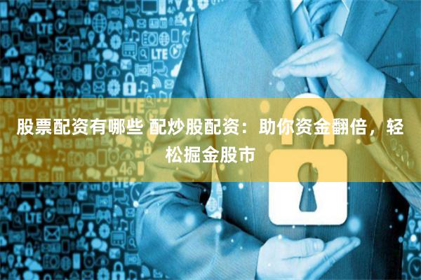 股票配资有哪些 配炒股配资：助你资金翻倍，轻松掘金股市