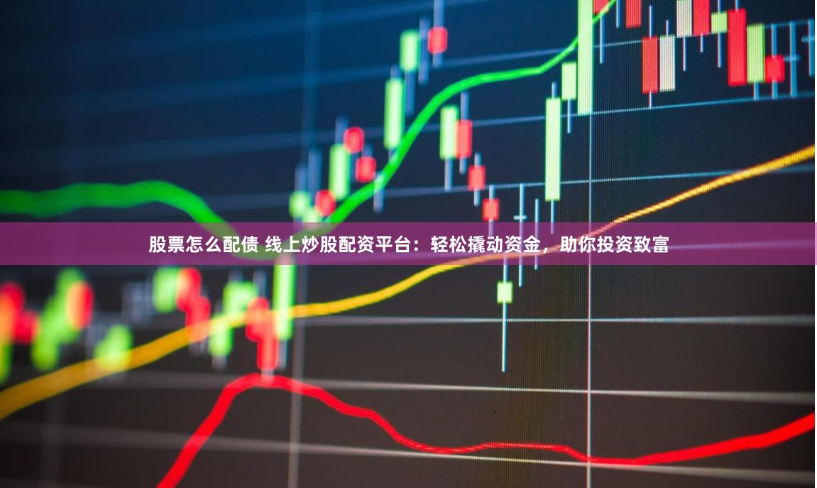 股票怎么配债 线上炒股配资平台：轻松撬动资金，助你投资致富