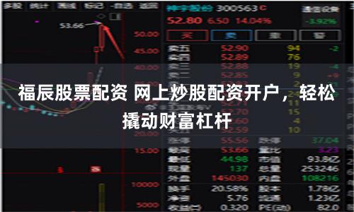 福辰股票配资 网上炒股配资开户，轻松撬动财富杠杆