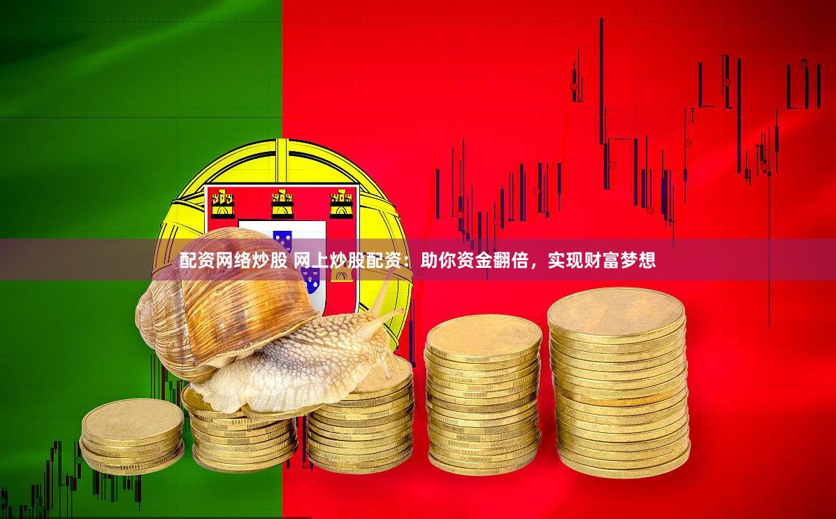配资网络炒股 网上炒股配资：助你资金翻倍，实现财富梦想
