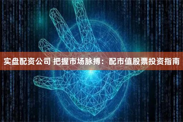 实盘配资公司 把握市场脉搏：配市值股票投资指南