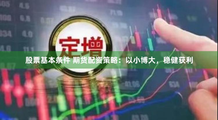 股票基本条件 期货配资策略：以小博大，稳健获利
