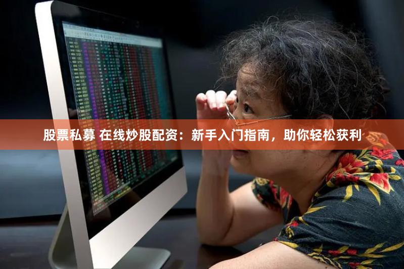 股票私募 在线炒股配资：新手入门指南，助你轻松获利