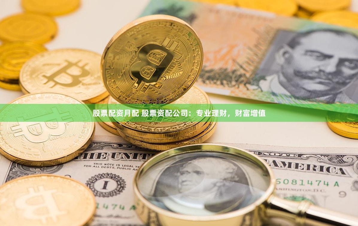股票配资月配 股票资配公司：专业理财，财富增值