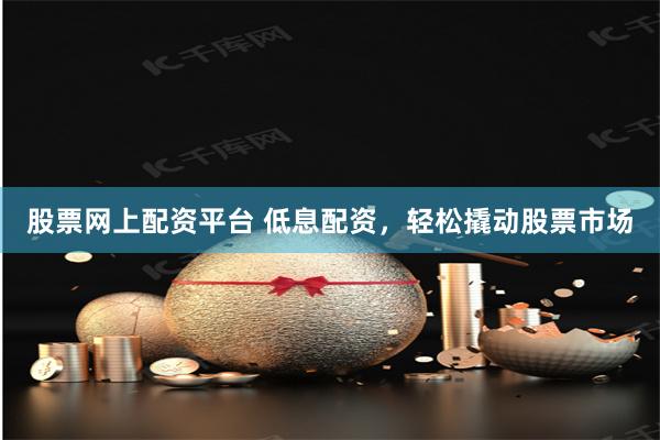 股票网上配资平台 低息配资，轻松撬动股票市场