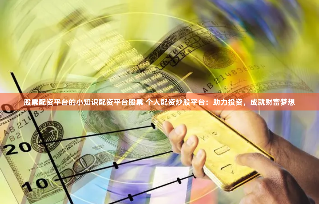 股票配资平台的小知识配资平台股票 个人配资炒股平台：助力投资，成就财富梦想