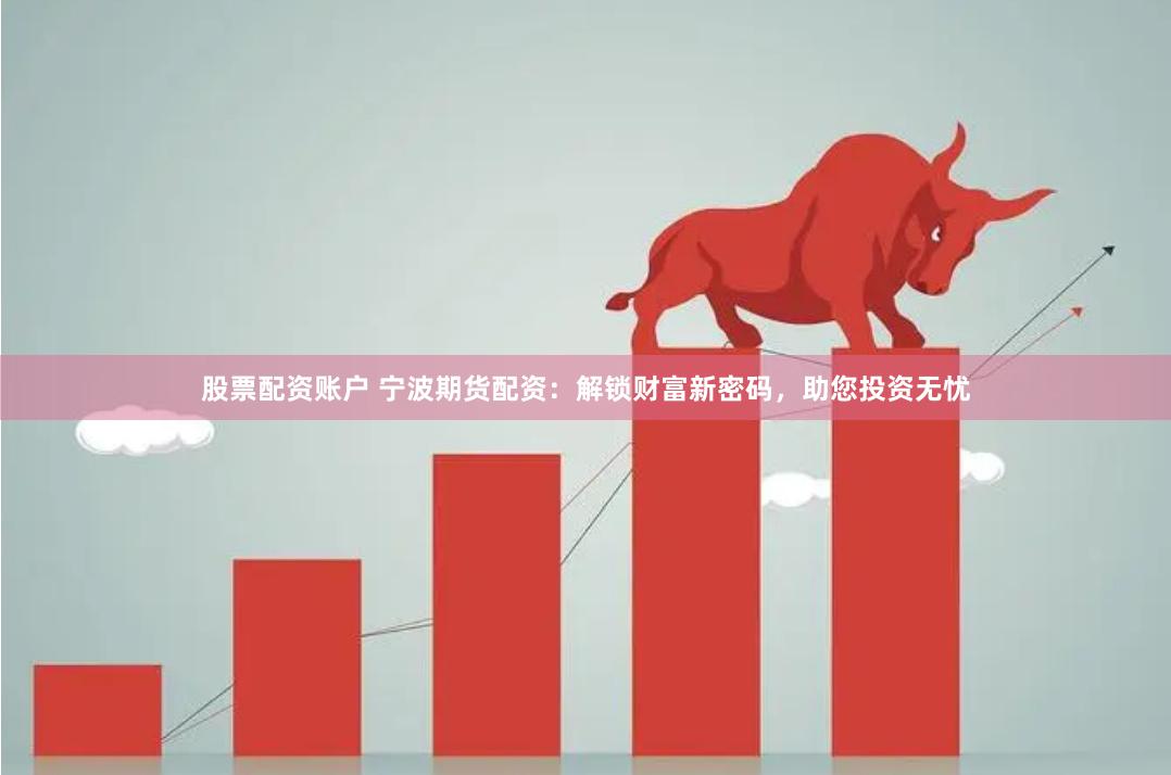 股票配资账户 宁波期货配资：解锁财富新密码，助您投资无忧