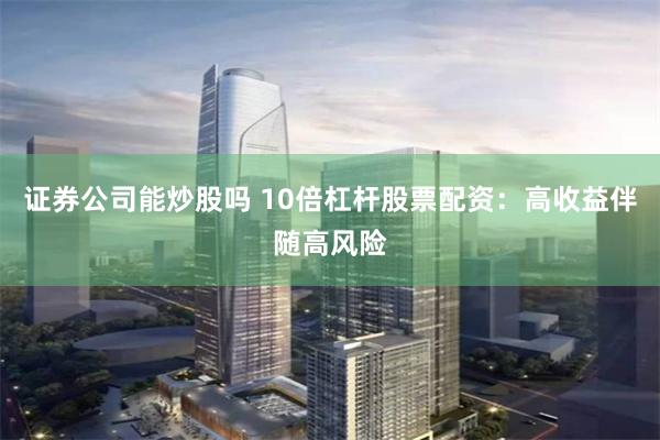 证券公司能炒股吗 10倍杠杆股票配资：高收益伴随高风险