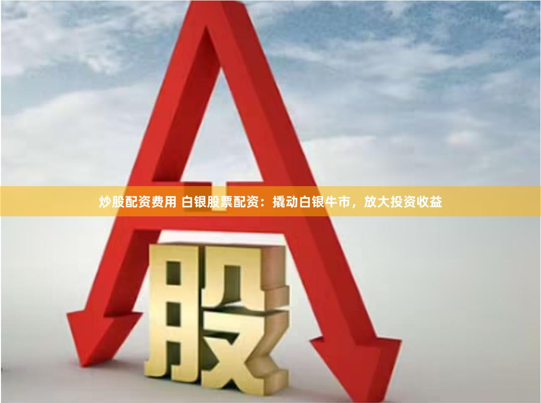 炒股配资费用 白银股票配资：撬动白银牛市，放大投资收益