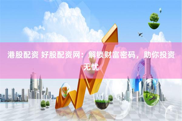 港股配资 好股配资网：解锁财富密码，助你投资无忧