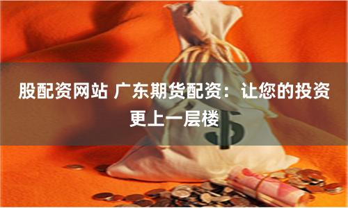 股配资网站 广东期货配资：让您的投资更上一层楼
