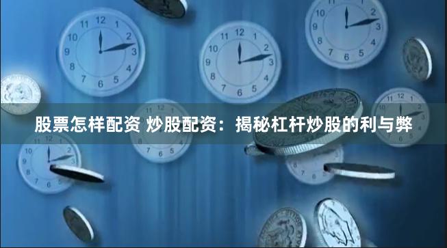 股票怎样配资 炒股配资：揭秘杠杆炒股的利与弊