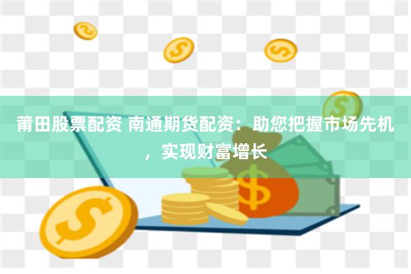 莆田股票配资 南通期货配资：助您把握市场先机，实现财富增长