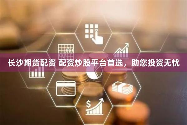 长沙期货配资 配资炒股平台首选，助您投资无忧