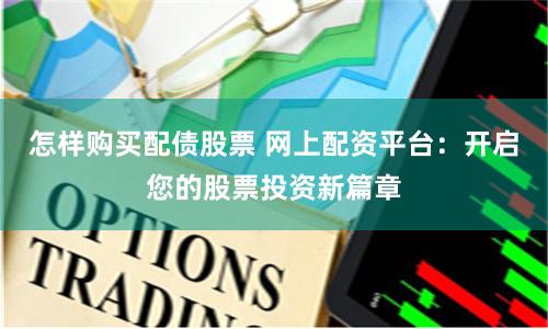 怎样购买配债股票 网上配资平台：开启您的股票投资新篇章