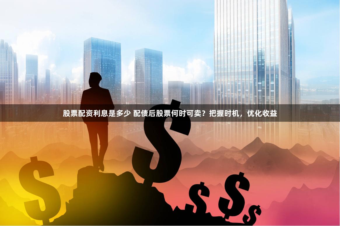 股票配资利息是多少 配债后股票何时可卖？把握时机，优化收益