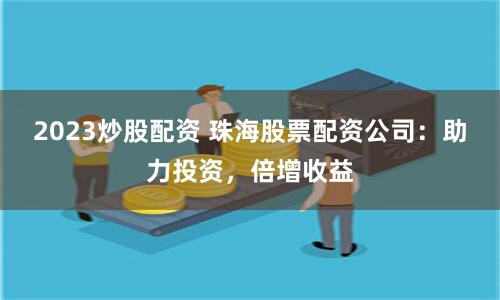 2023炒股配资 珠海股票配资公司：助力投资，倍增收益