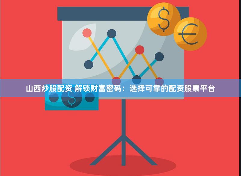 山西炒股配资 解锁财富密码：选择可靠的配资股票平台