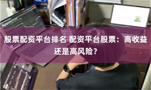 股票配资平台排名 配资平台股票：高收益还是高风险？