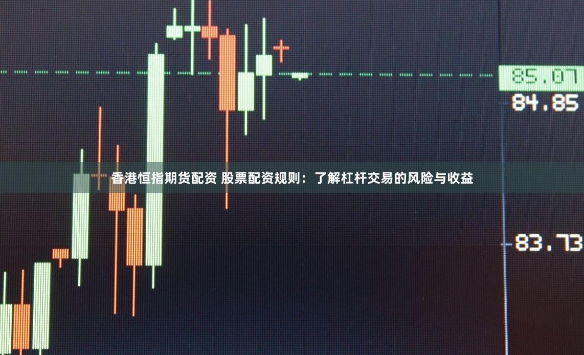 香港恒指期货配资 股票配资规则：了解杠杆交易的风险与收益