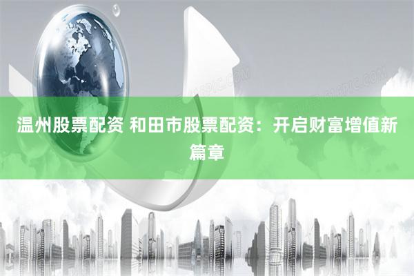 温州股票配资 和田市股票配资：开启财富增值新篇章