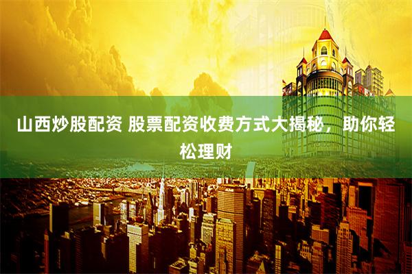 山西炒股配资 股票配资收费方式大揭秘，助你轻松理财