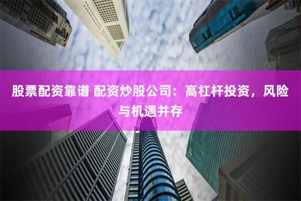 股票配资靠谱 配资炒股公司：高杠杆投资，风险与机遇并存