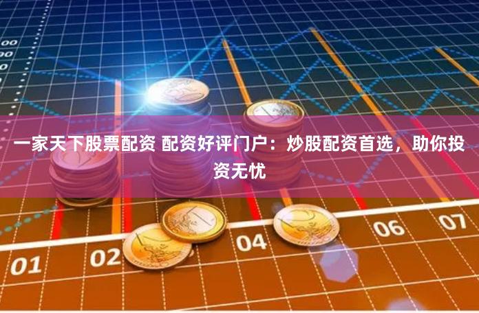 一家天下股票配资 配资好评门户：炒股配资首选，助你投资无忧