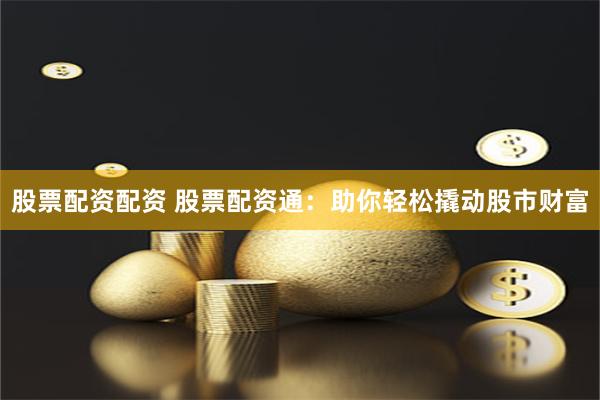 股票配资配资 股票配资通：助你轻松撬动股市财富
