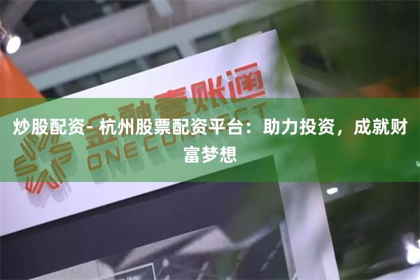 炒股配资- 杭州股票配资平台:助力投资,成就财富梦想