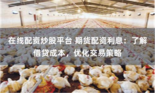 在线配资炒股平台 期货配资利息：了解借贷成本，优化交易策略