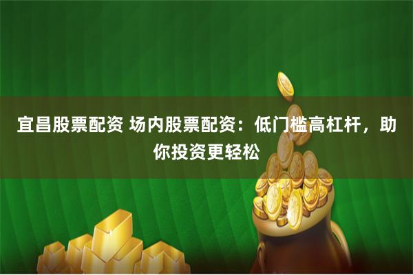 宜昌股票配资 场内股票配资:低门槛高杠杆,助你投资更轻松