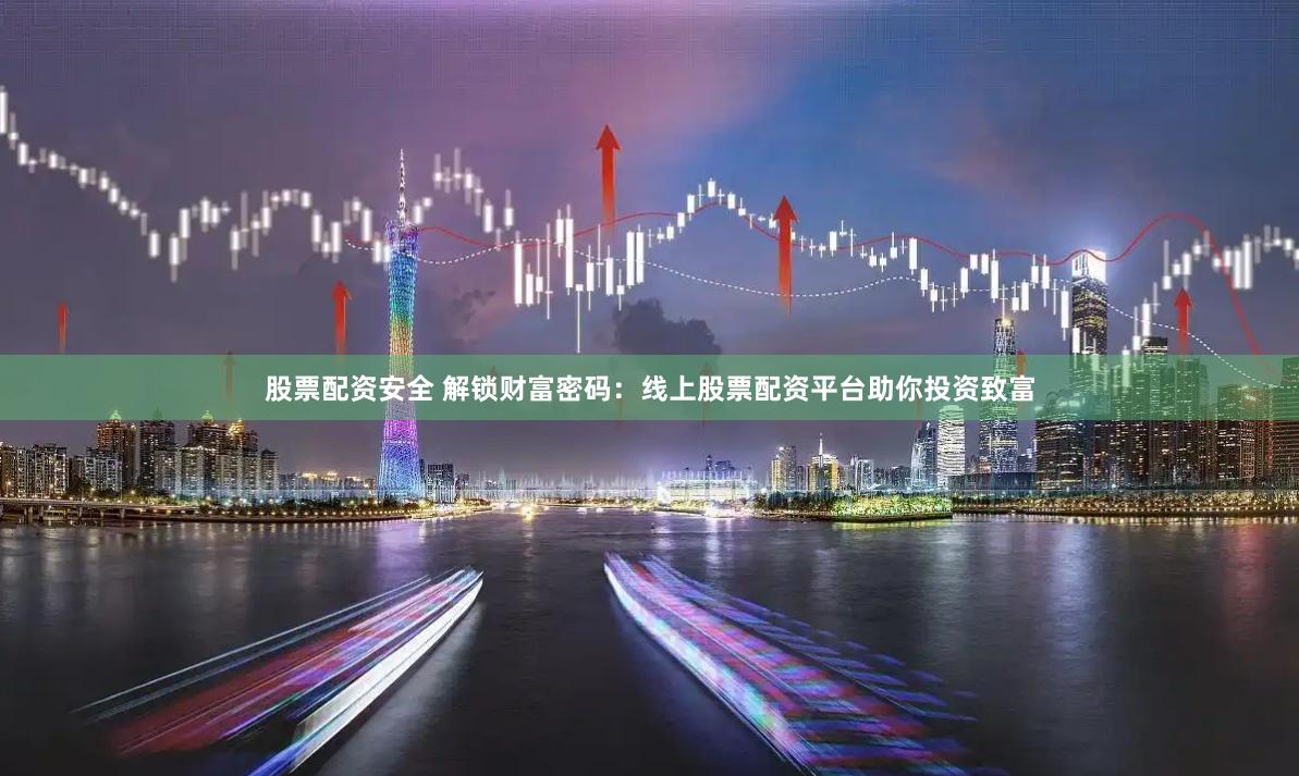 股票配资安全 解锁财富密码:线上股票配资平台助你投资致富
