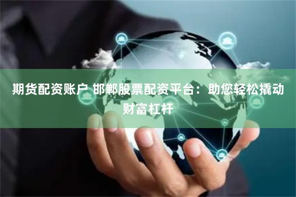 期货配资账户 邯郸股票配资平台：助您轻松撬动财富杠杆