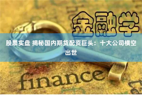 股票实盘 揭秘国内期货配资巨头：十大公司横空出世