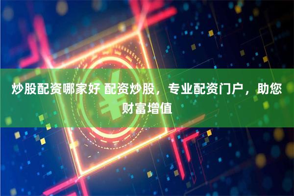 炒股配资哪家好 配资炒股,专业配资门户,助您财富增值