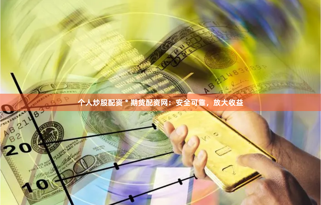 个人炒股配资 * 期货配资网:安全可靠,放大收益