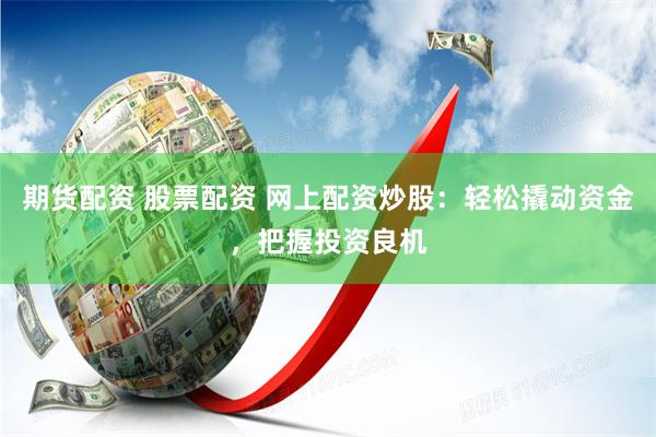 期货配资 股票配资 网上配资炒股:轻松撬动资金,把握投资良机