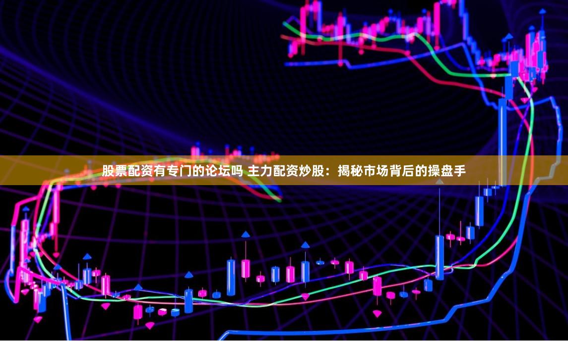 股票配资有专门的论坛吗 主力配资炒股:揭秘市场背后的操盘手