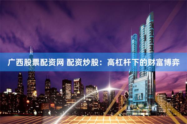 广西股票配资网 配资炒股：高杠杆下的财富博弈