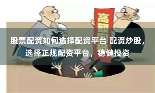 股票配资如何选择配资平台 配资炒股，选择正规配资平台，稳健投资
