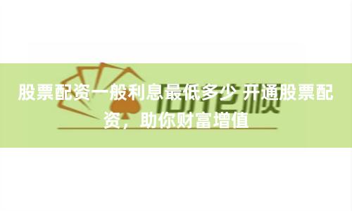 股票配资一般利息最低多少 开通股票配资，助你财富增值
