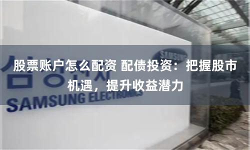 股票账户怎么配资 配债投资：把握股市机遇，提升收益潜力