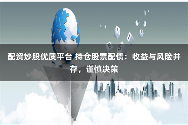 配资炒股优质平台 持仓股票配债：收益与风险并存，谨慎决策