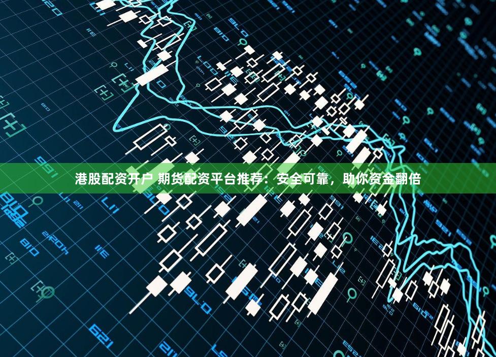 港股配资开户 期货配资平台推荐：安全可靠，助你资金翻倍