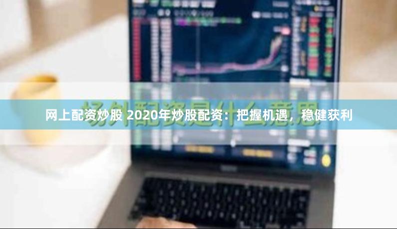 网上配资炒股 2020年炒股配资:把握机遇,稳健获利